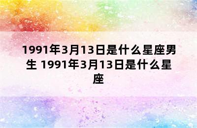 1991年3月13日是什么星座男生 1991年3月13日是什么星座